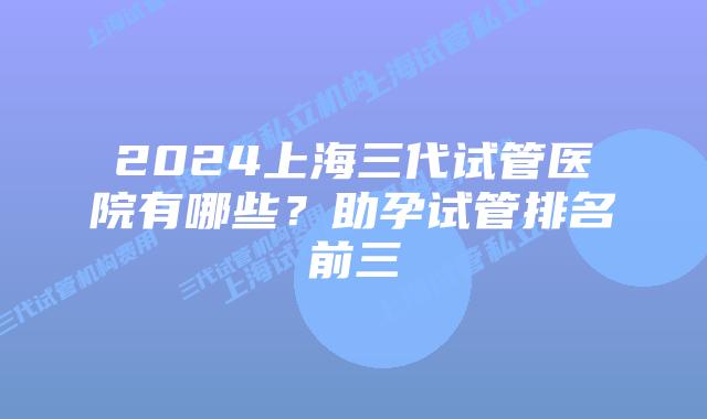 2024上海三代试管医院有哪些？助孕试管排名前三