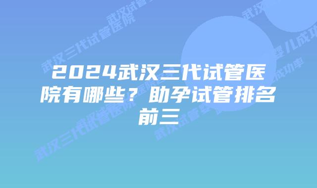 2024武汉三代试管医院有哪些？助孕试管排名前三