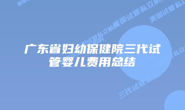 广东省妇幼保健院三代试管婴儿费用总结