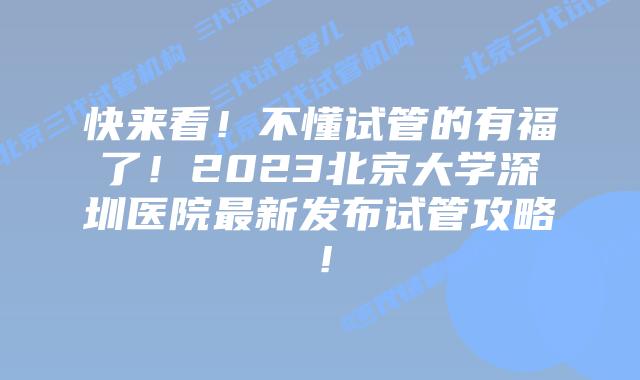 快来看！不懂试管的有福了！2023北京大学深圳医院最新发布试管攻略！