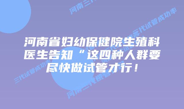 河南省妇幼保健院生殖科医生告知“这四种人群要尽快做试管才行！