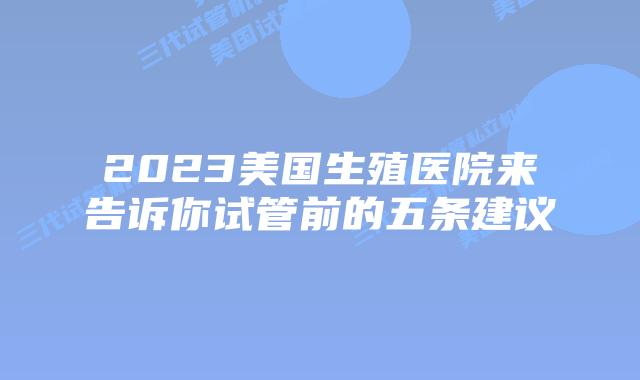2023美国生殖医院来告诉你试管前的五条建议