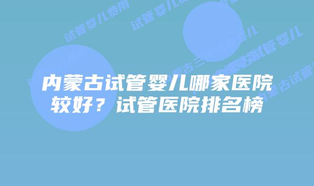 内蒙古试管婴儿哪家医院较好？试管医院排名榜