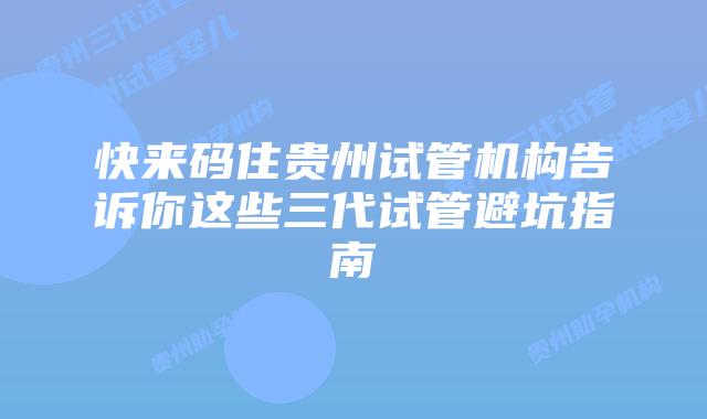 快来码住贵州试管机构告诉你这些三代试管避坑指南