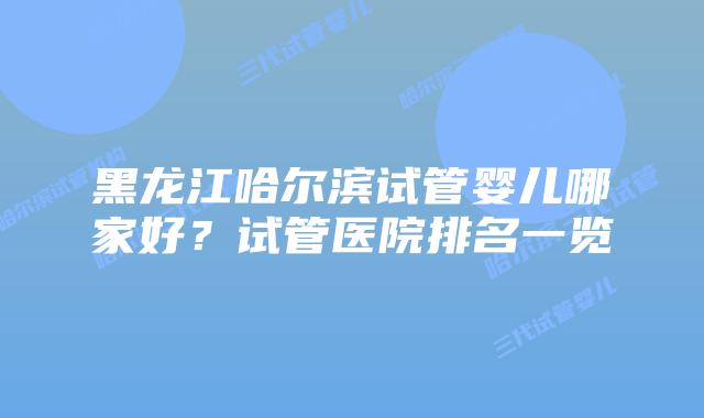 黑龙江哈尔滨试管婴儿哪家好？试管医院排名一览