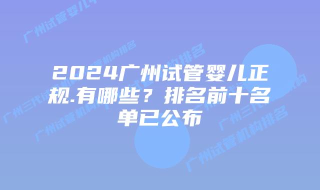 2024广州试管婴儿正规.有哪些?排名前十名单已公布
