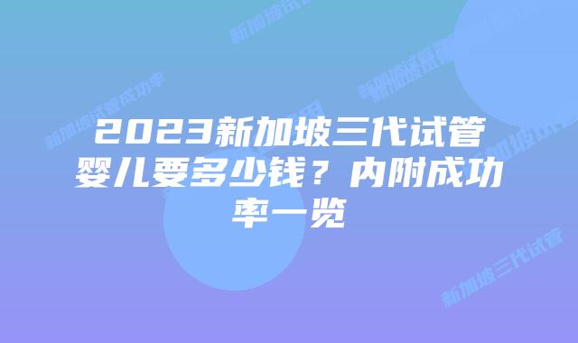 2023新加坡三代试管婴儿要多少钱?内附成功率一览