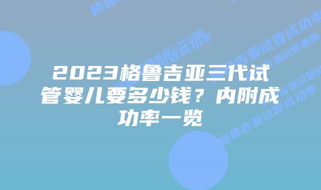 2023格鲁吉亚三代试管婴儿要多少钱？内附成功率一览