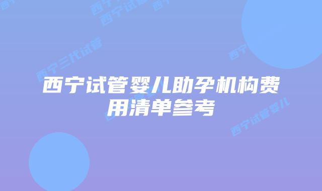 西宁试管婴儿助孕机构费用清单参考