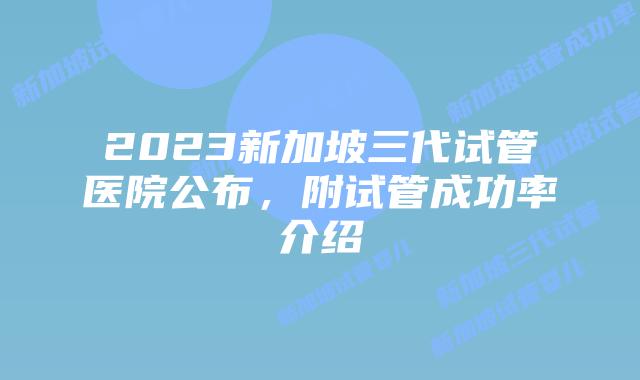 2023新加坡三代试管医院公布，附试管成功率介绍