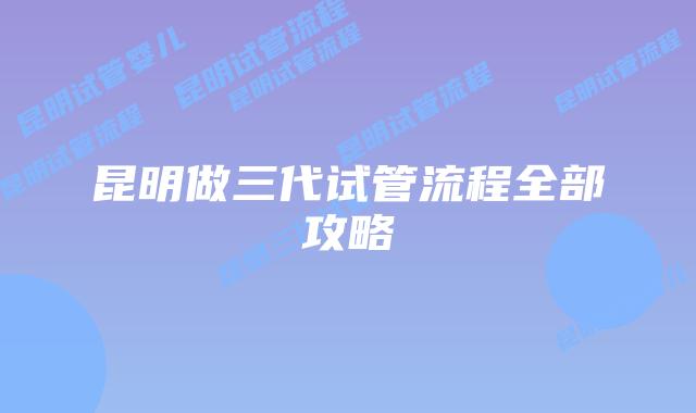 昆明做三代试管流程全部攻略