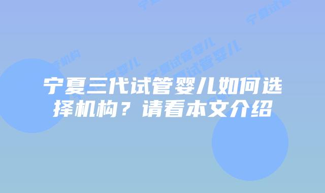 宁夏三代试管婴儿如何选择机构?请看本文介绍