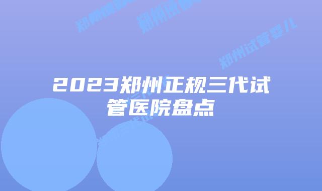 2023郑州正规三代试管医院盘点