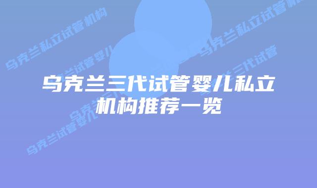 乌克兰三代试管婴儿私立机构推荐一览