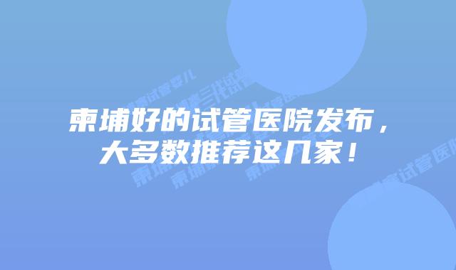 柬埔好的试管医院发布,大多数推荐这几家!