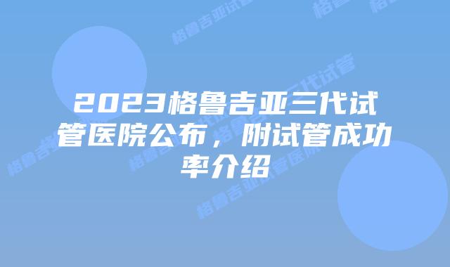 2023格鲁吉亚三代试管医院公布，附试管成功率介绍