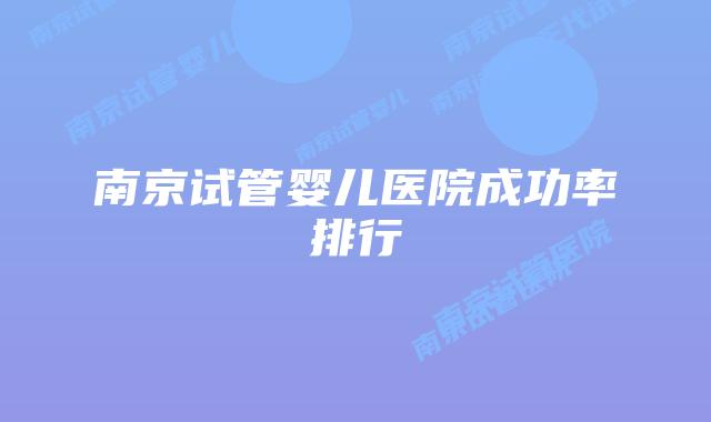 南京试管婴儿医院成功率排行