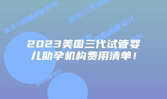 2023美国三代试管婴儿助孕机构费用清单！
