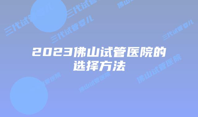 2023佛山试管医院的选择方法