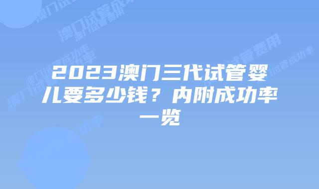 2023澳门三代试管婴儿要多少钱？内附成功率一览