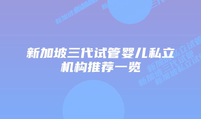 新加坡三代试管婴儿私立机构推荐一览
