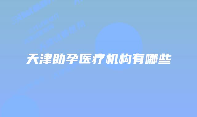 天津助孕医疗机构有哪些