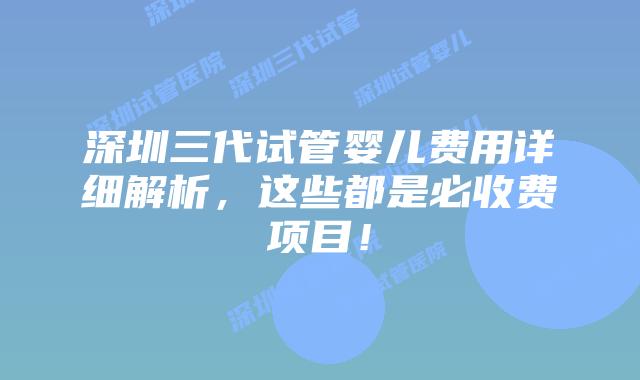 深圳三代试管婴儿费用详细解析，这些都是必收费项目！
