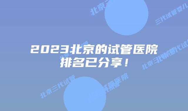 2023北京的试管医院排名已分享！