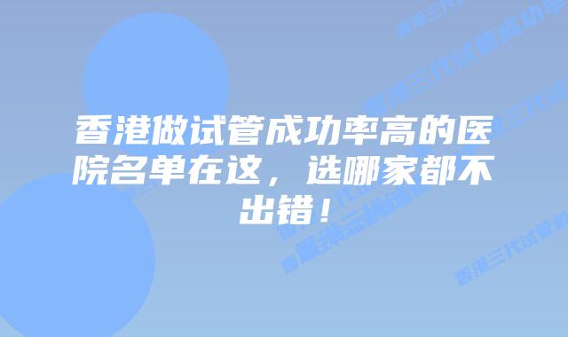 香港做试管成功率高的医院名单在这，选哪家都不出错！