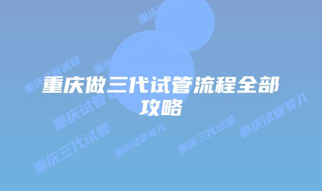 重庆做三代试管流程全部攻略