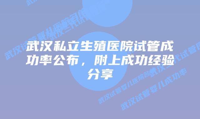 武汉私立生殖医院试管成功率公布，附上成功经验分享