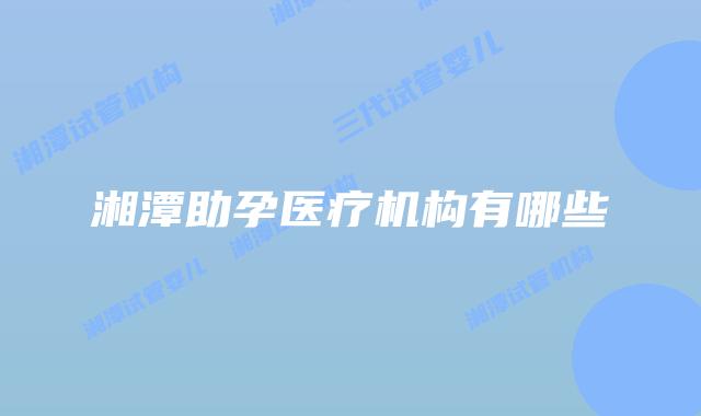 湘潭助孕医疗机构有哪些