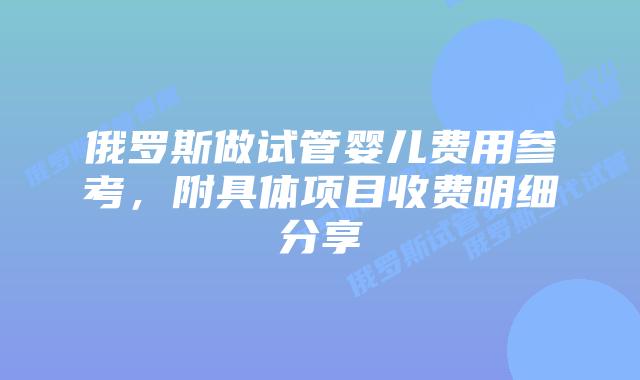 俄罗斯做试管婴儿费用参考,附具体项目收费明细分享