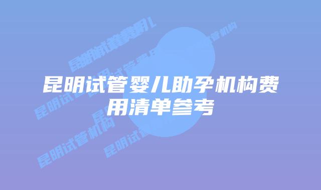 昆明试管婴儿助孕机构费用清单参考