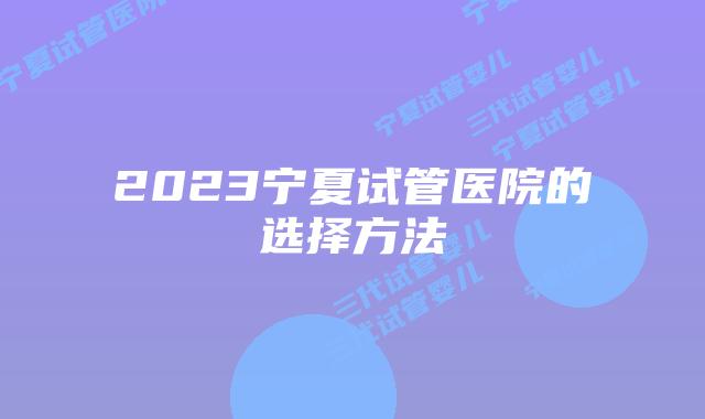 2023宁夏试管医院的选择方法