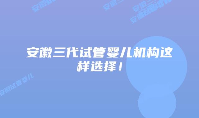 安徽三代试管婴儿机构这样选择！
