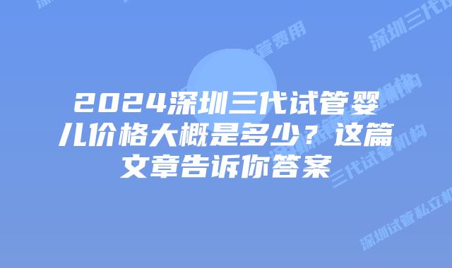2024深圳三代试管婴儿价格大概是多少?这篇文章告诉你答案