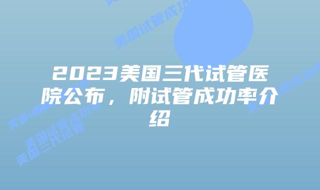 2023美国三代试管医院公布，附试管成功率介绍