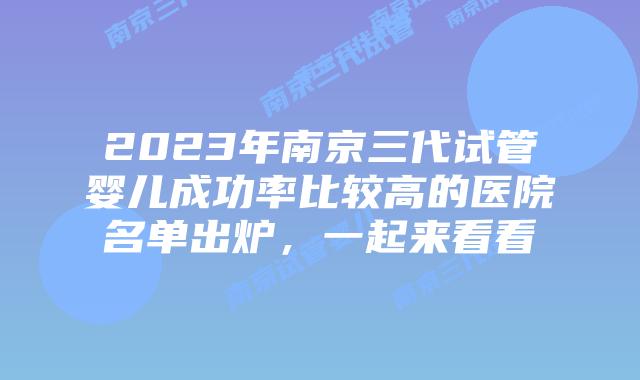 2023年南京三代试管婴儿成功率比较高的医院名单出炉，一起来看看