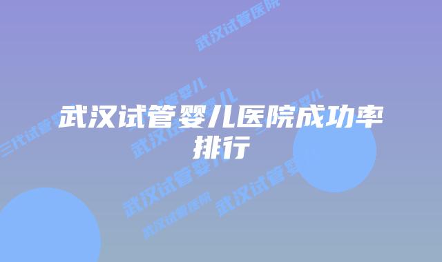 武汉试管婴儿医院成功率排行