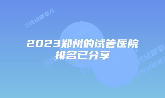 2023郑州的试管医院排名已分享