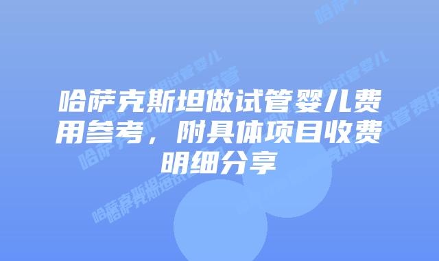 哈萨克斯坦做试管婴儿费用参考，附具体项目收费明细分享