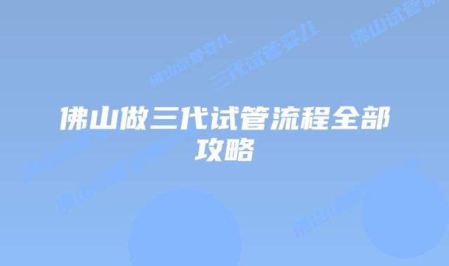 佛山做三代试管流程全部攻略