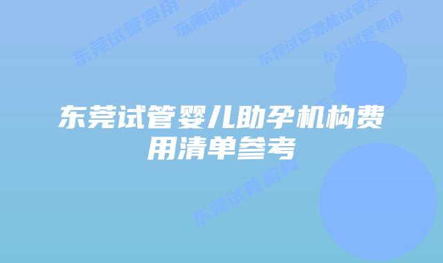 东莞试管婴儿助孕机构费用清单参考