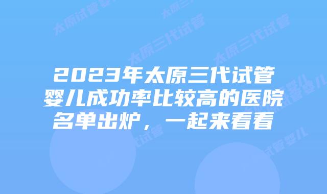 2023年太原三代试管婴儿成功率比较高的医院名单出炉，一起来看看