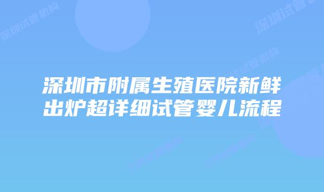深圳市附属生殖医院新鲜出炉超详细试管婴儿流程