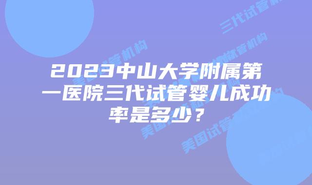 2023中山大学附属第一医院三代试管婴儿成功率是多少？