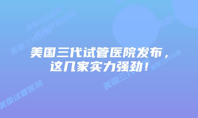 美国三代试管医院发布，这几家实力强劲！