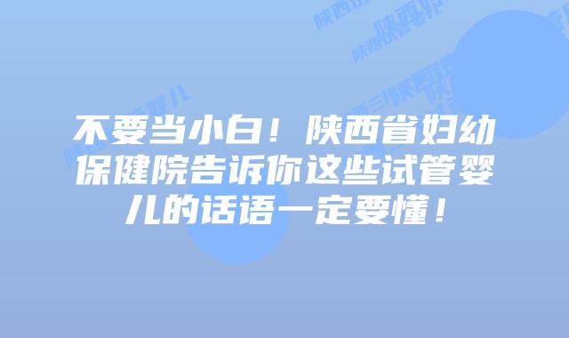 不要当小白!陕西省妇幼保健院告诉你这些试管婴儿的话语一定要懂!