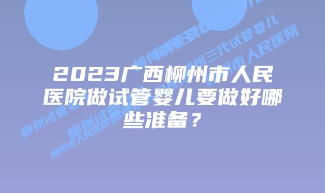 2023广西柳州市人民医院做试管婴儿要做好哪些准备？